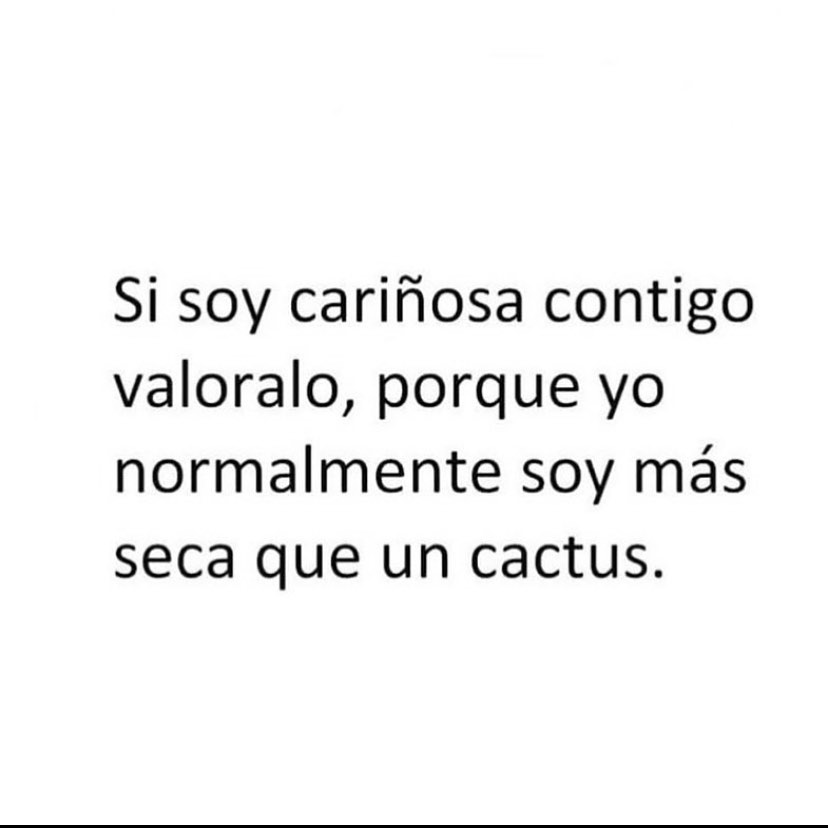 Si soy cariñosa contigo valoralo, porque yo normalmente soy más seca que un cactus.