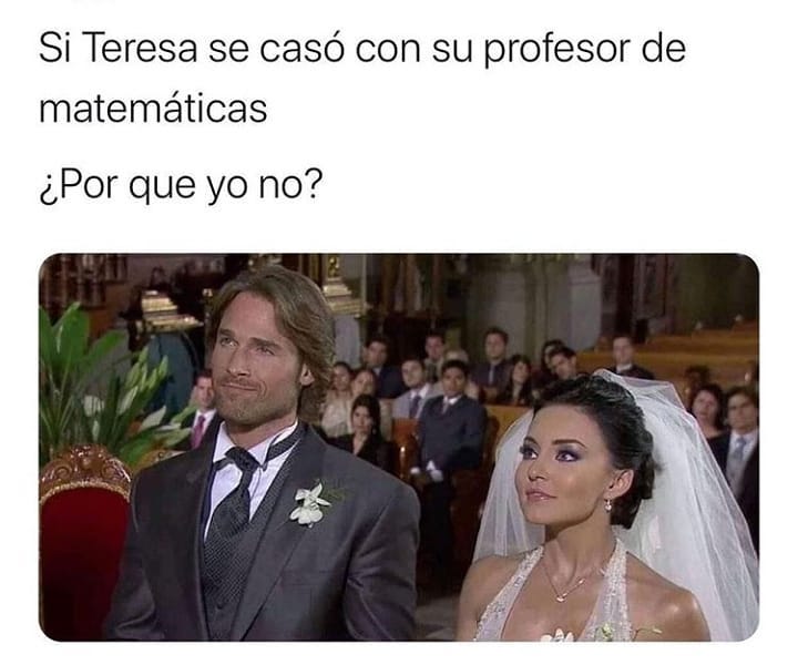 Si Teresa se casó con su profesor de matemáticas.  ¿Por que yo no?