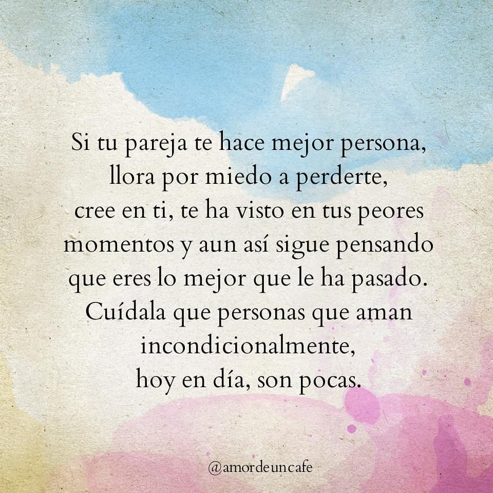 Si tu pareja te hace mejor persona, llora por miedo a perderte, cree en ti, te ha visto en tus peores momentos y aun así sigue pensando que eres lo mejor que le ha pasado. Cuídala que personas que aman incondicionalmente, hoy en día, son pocas.