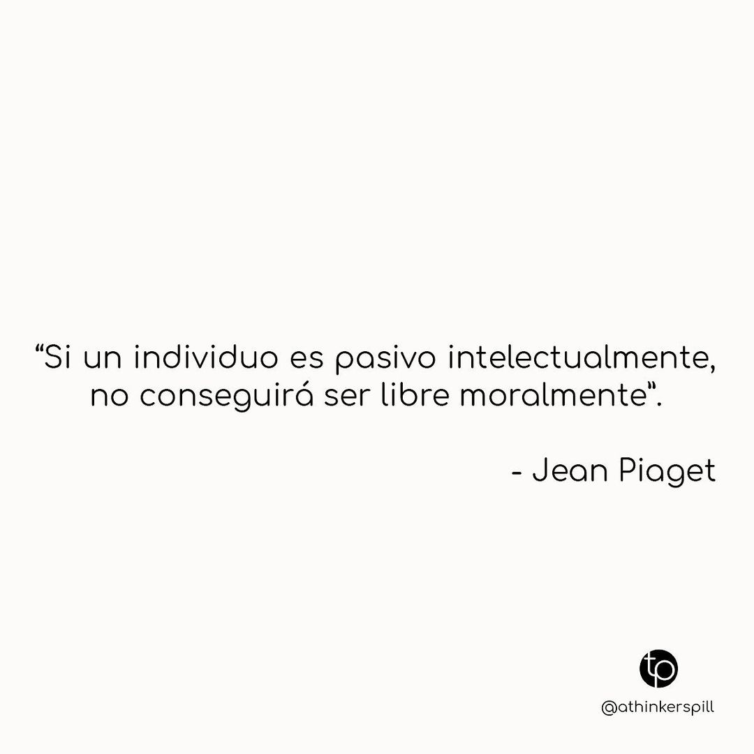 "Si un individuo es pasivo intelectualmente, no conseguirá ser libre moralmente". Jean Piaget.