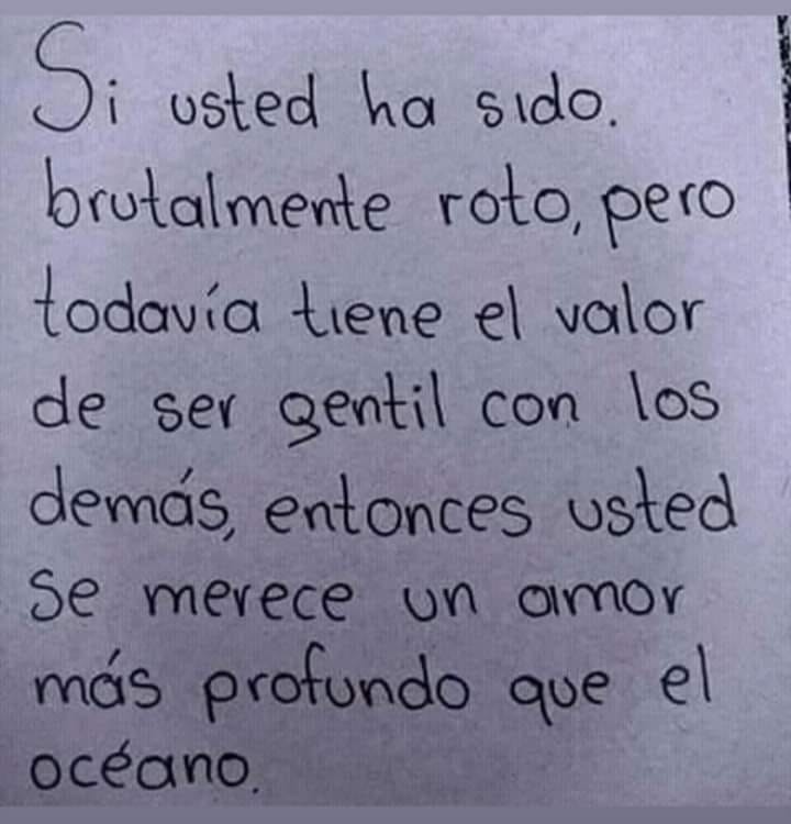 Si usted ha sido brutalmente roto, pero todavía tiene el valor de ser gentil con los demás, entonces usted se merece un amor más profundo que el océano.