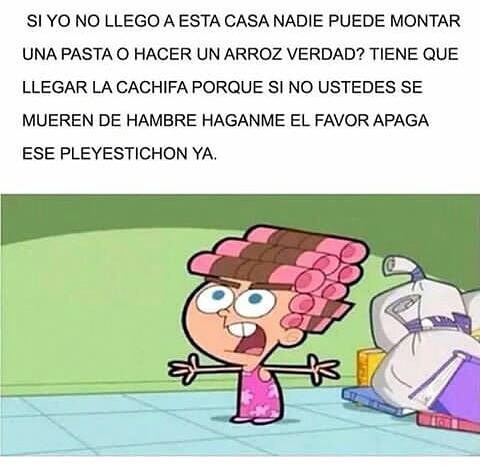 Si yo no llego a esta casa nadie puede montar una pasta o hacer un arroz verdad? Tiene que llegar la cachifa porque si no ustedes se mueren de hambre haganme el favor apaga ese pleyestichon ya.