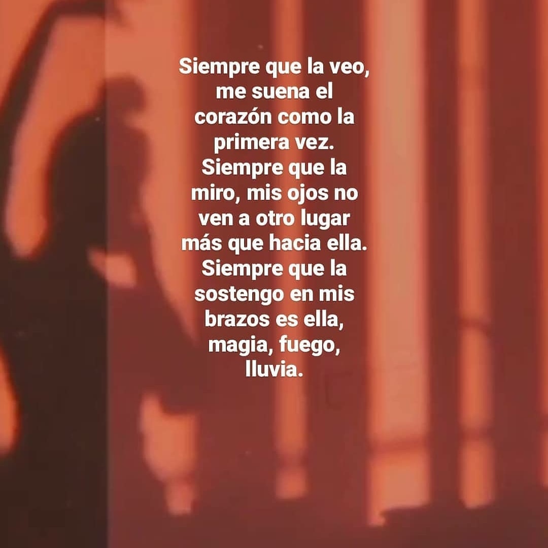 Siempre que la veo, me suena el corazón como la primera vez. Siempre que la miro, mis ojos no ven a otro lugar más que hacia ella. Siempre que la sostengo en mis brazos es ella, magia, fuego, lluvia.