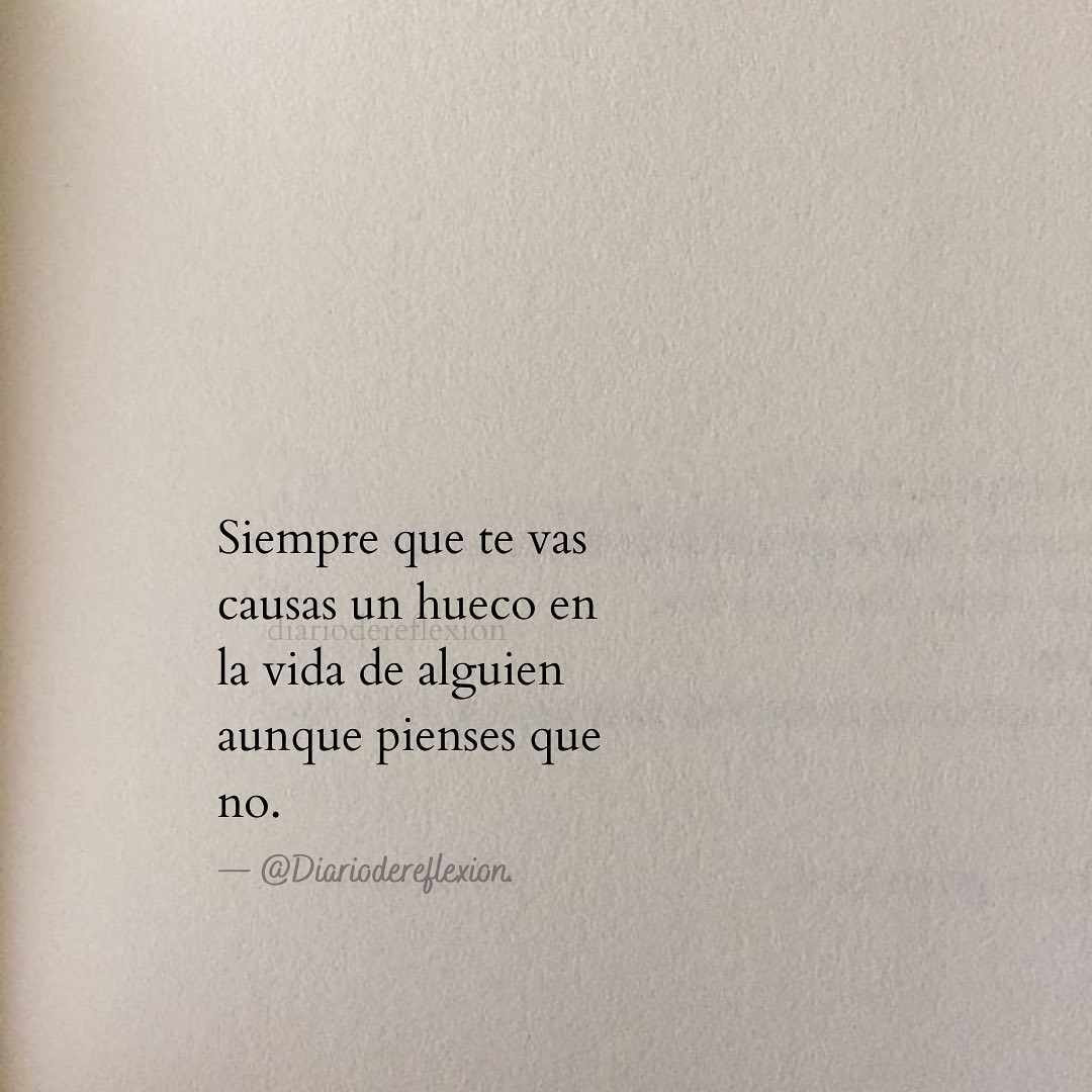 Siempre que te vas causas un hueco en la vida de alguien aunque pienses que no.