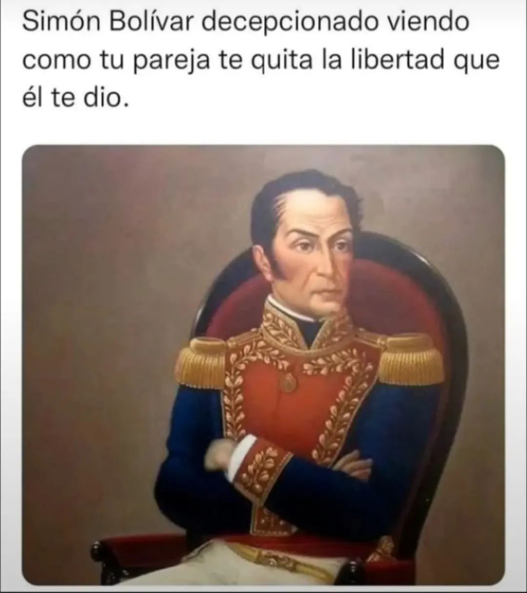 Simón Bolívar decepcionado viendo como tu pareja te quita la libertad que él te dio.