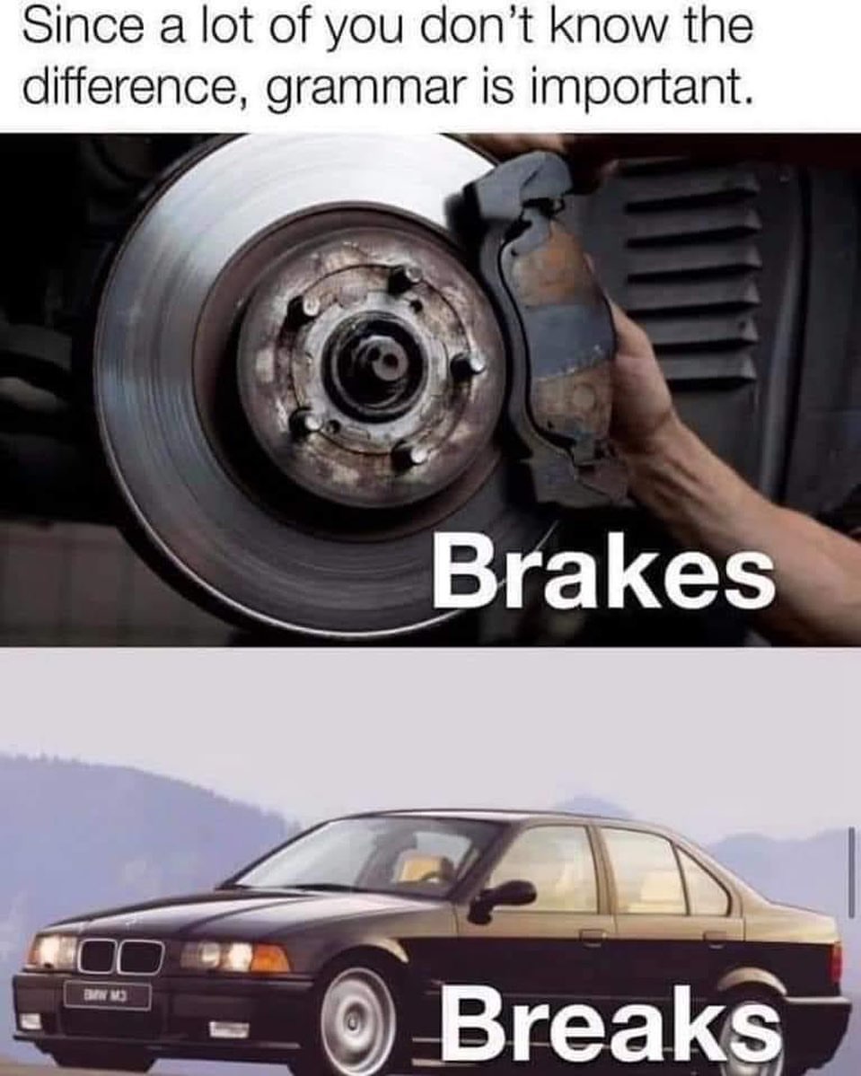 Since a lot of you don't know the difference, grammar is important. Brakes. Breaks.