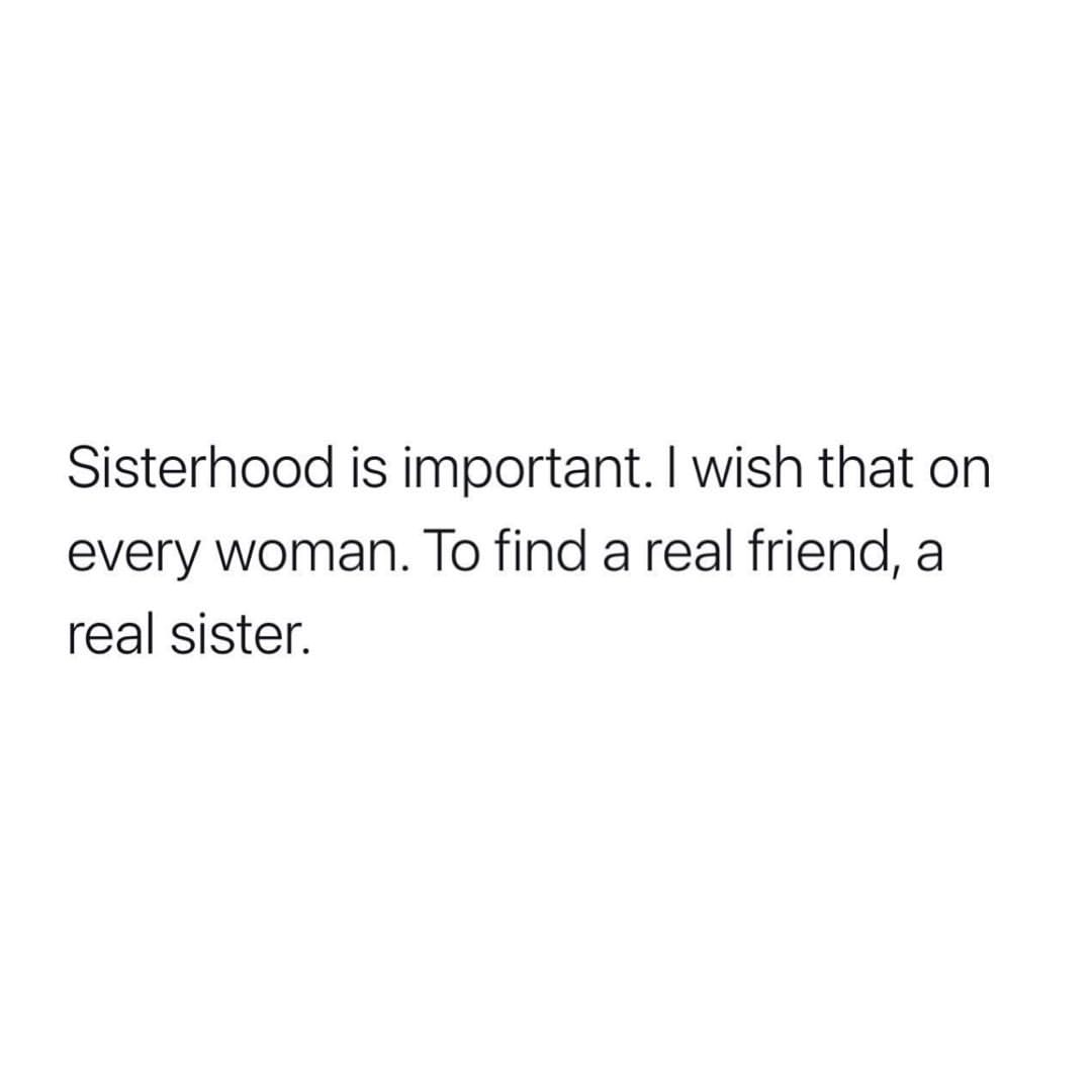 Sisterhood is important. I wish that on every woman. To find a real friend, a real sister.