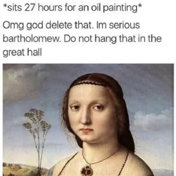 *Sits 27 hours for an oil painting*  Omg god delete that. Im serious bartholomew. Do not hang that in the great hall.