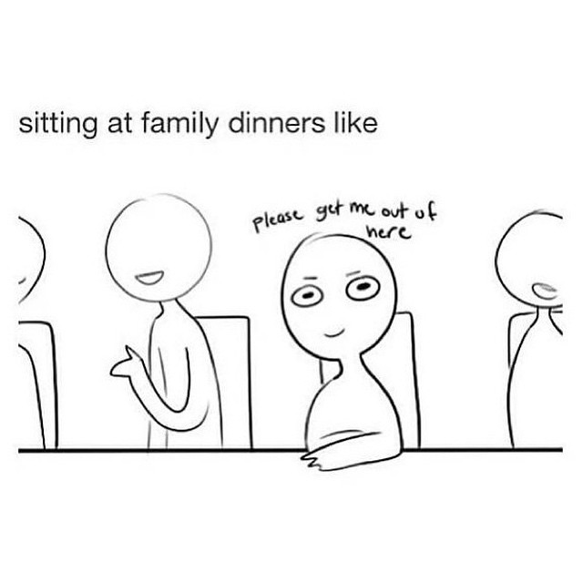 Sitting at family dinners like.  Please get me out of here.