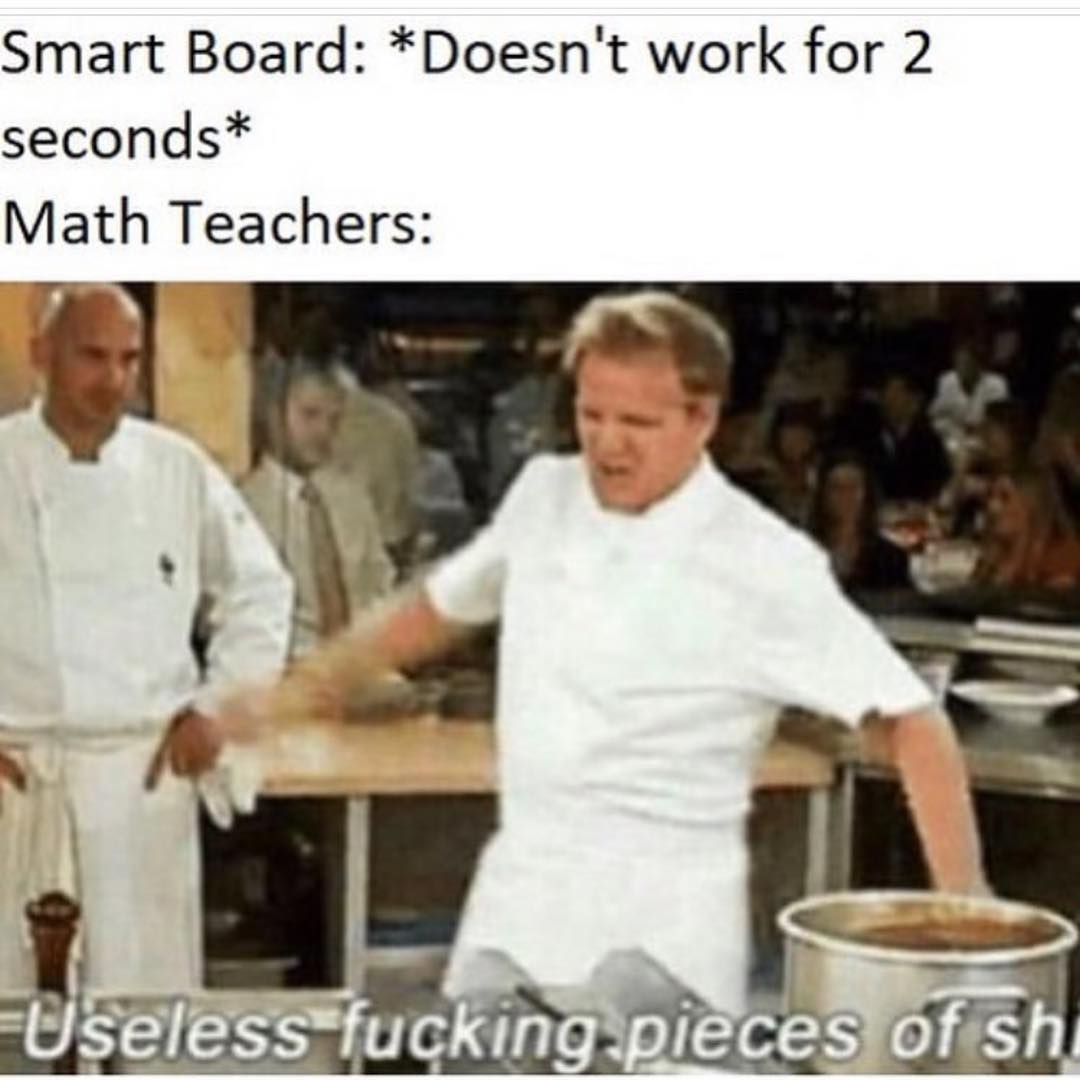 Smart Board: *Doesn't work for 2 seconds* Math Teachers: Useless fucking pieces of shit.