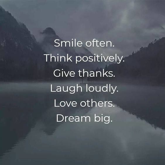 Smile often. Think positively. Give thanks. Laugh loudly. Love others. Dream big.