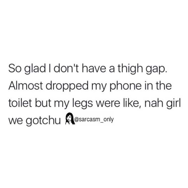 So glad I don't have a thigh gap. Almost dropped my phone in the toilet ...