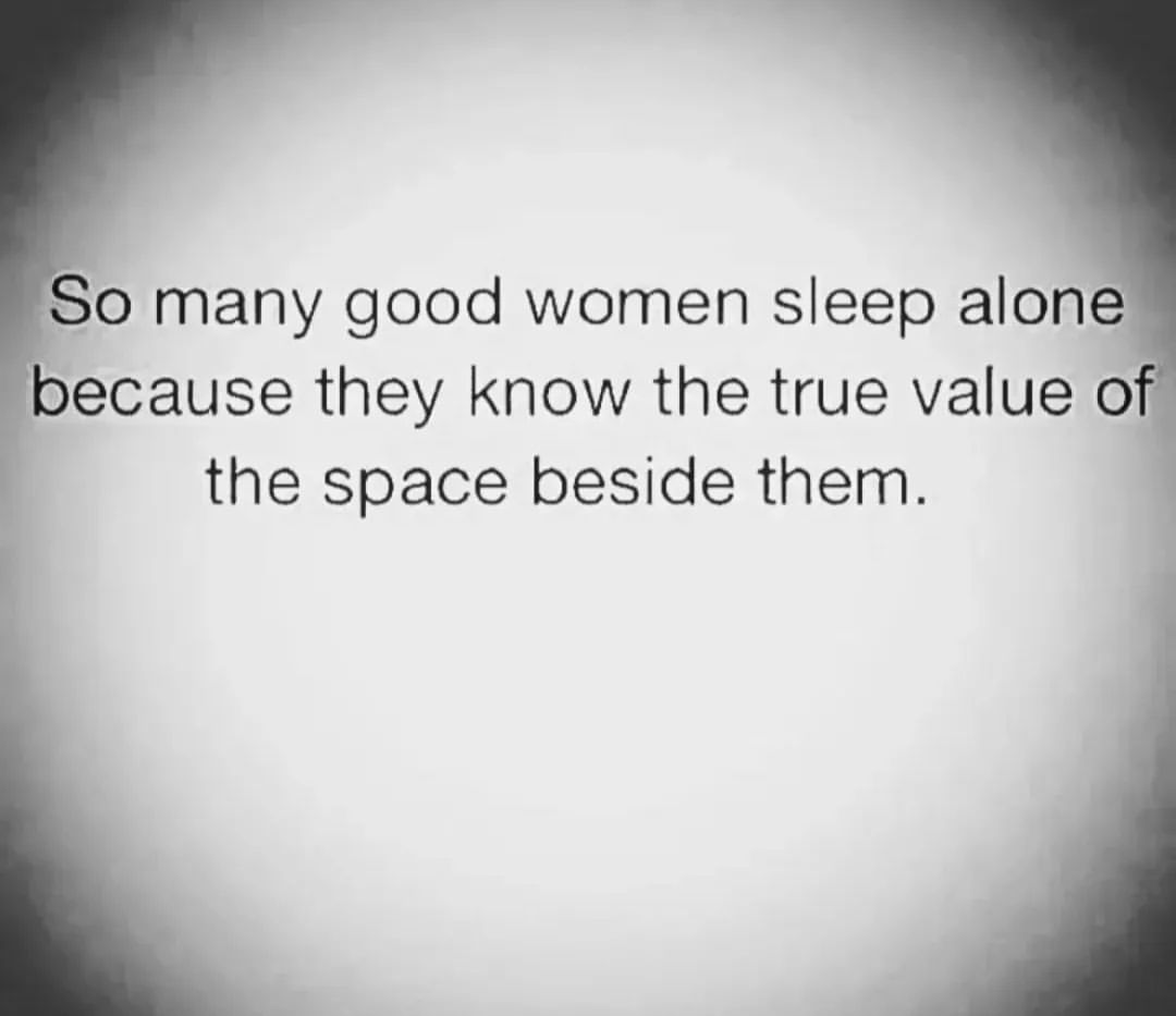 So many good women sleep alone because they know the true value of the space beside them.