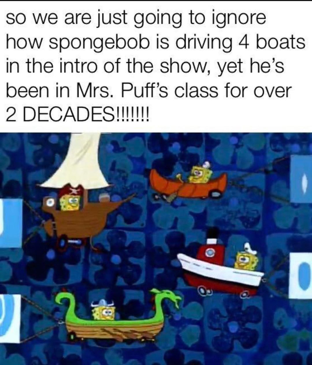 So we are just going to ignore how spongebob is driving 4 boats in the intro of the show, yet he's been in Mrs. Puff's class for over 2 decades!!!!!!!