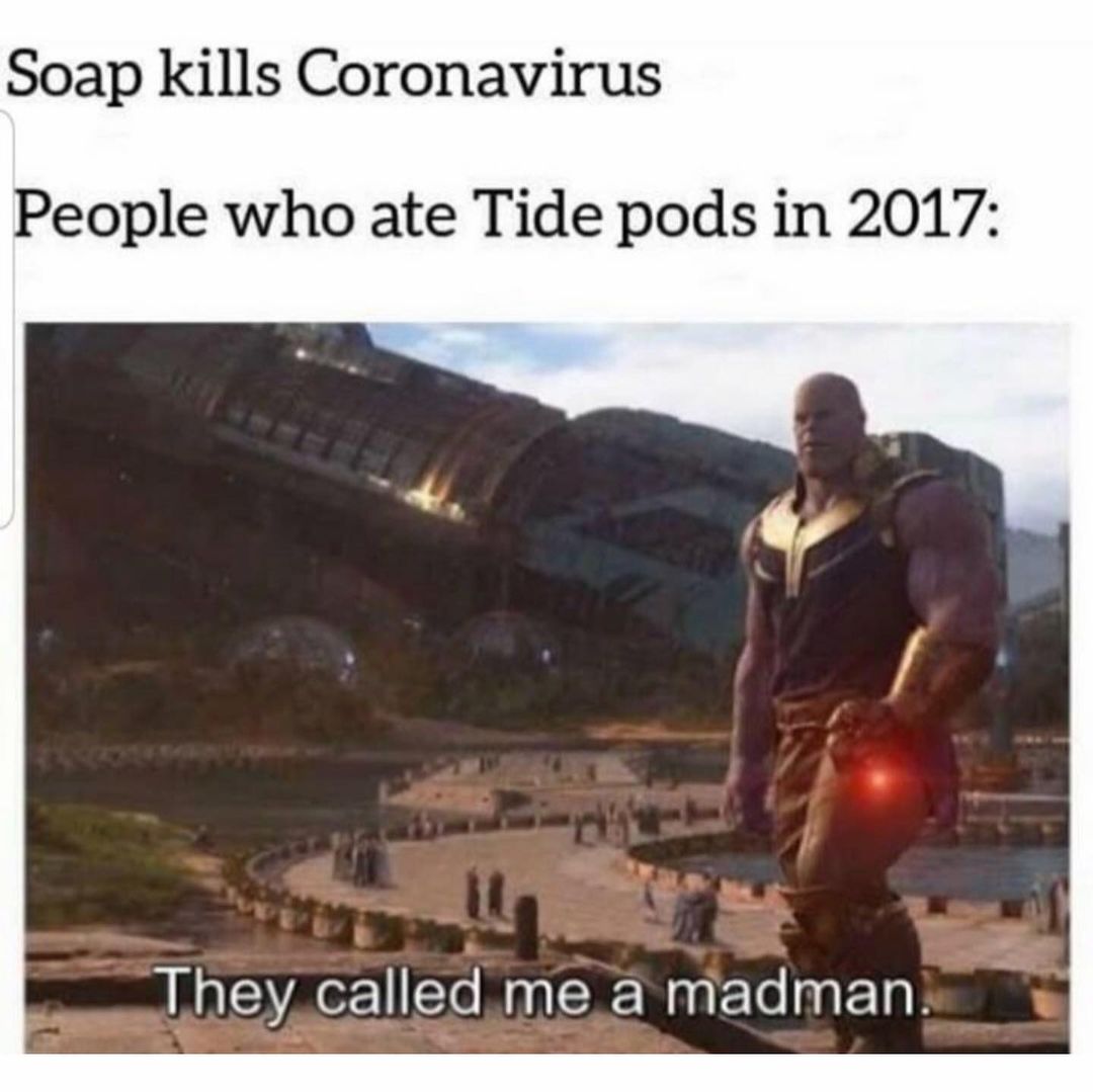 Soap kills Coronavirus. People who ate Tide pods in 2017: They called me a madman.
