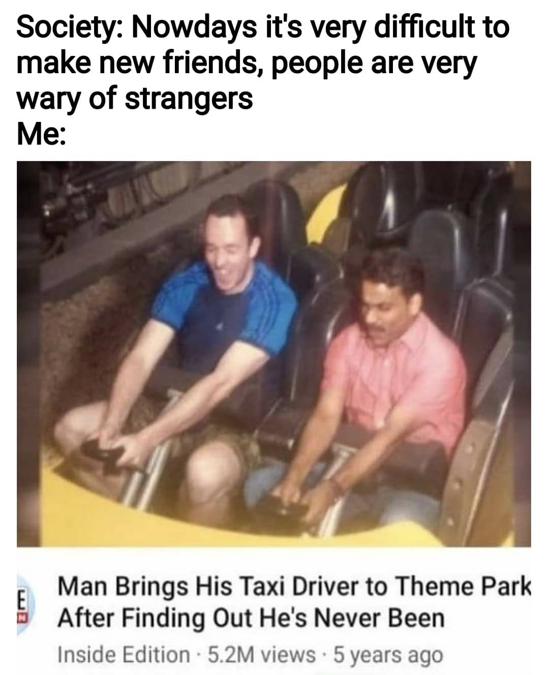 Society: Nowdays it's very difficult to make new friends, people are very wary of strangers. Me: Man brings his taxi driver to theme park after finding out he's never been inside.