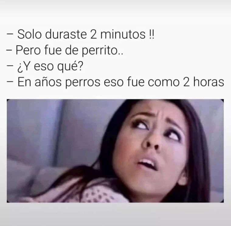 Solo duraste 2 minutos!!  Pero fue de perrito..  ¿Y eso qué?  En años perros eso fue como 2 horas.