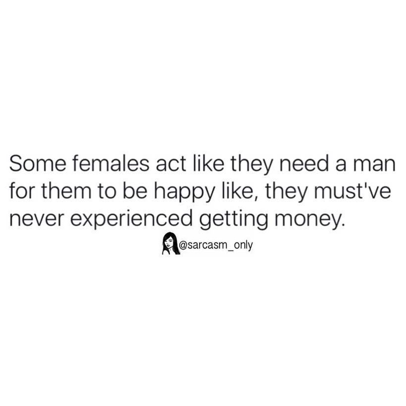 Some females act like they need a man for them to be happy like, they must've never experienced getting money.