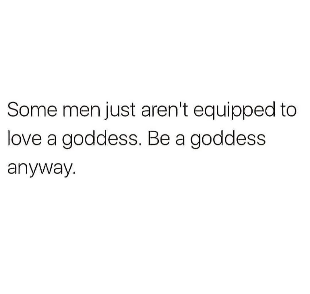 Some men just aren't equipped to love a goddess. Be a goddess anyway.