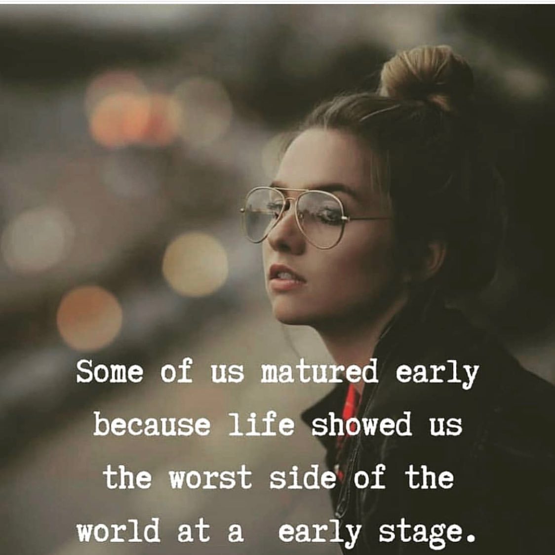 Some of us matured early because life showed us the worst side of the world at a early stage.