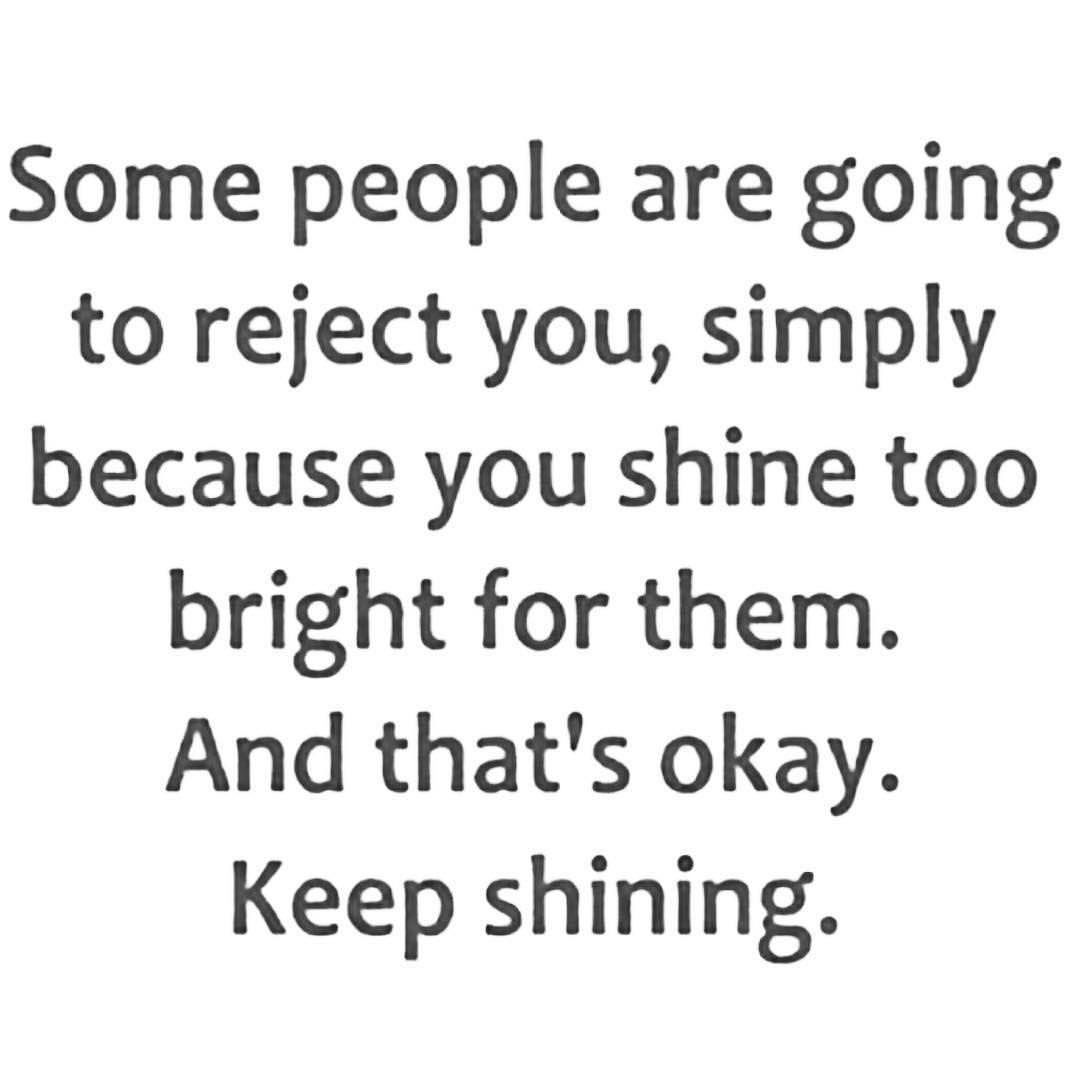 Some people are going to reject you, simply because you shine too bright for them. And that's okay. Keep shining.