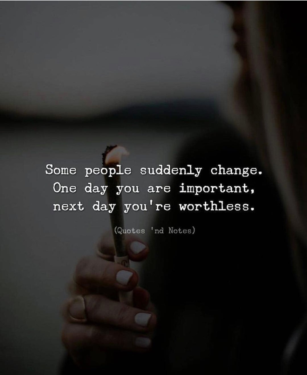 Some people suddenly change. One day you are important, next day you're worthless.