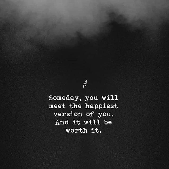 Someday, you will meet the happiest version of you. And it will be worth it.