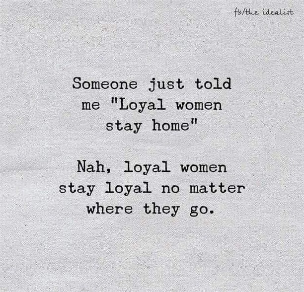 Someone just told me "Loyal women stay home." Nah, loyal women stay loyal no matter where they go.