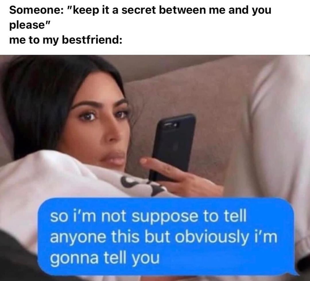 Someone: "keep it a secret between me and you please".  Me to my bestfriend: so I'm not suppose to tell anyone this but obviously I'm gonna tell you.