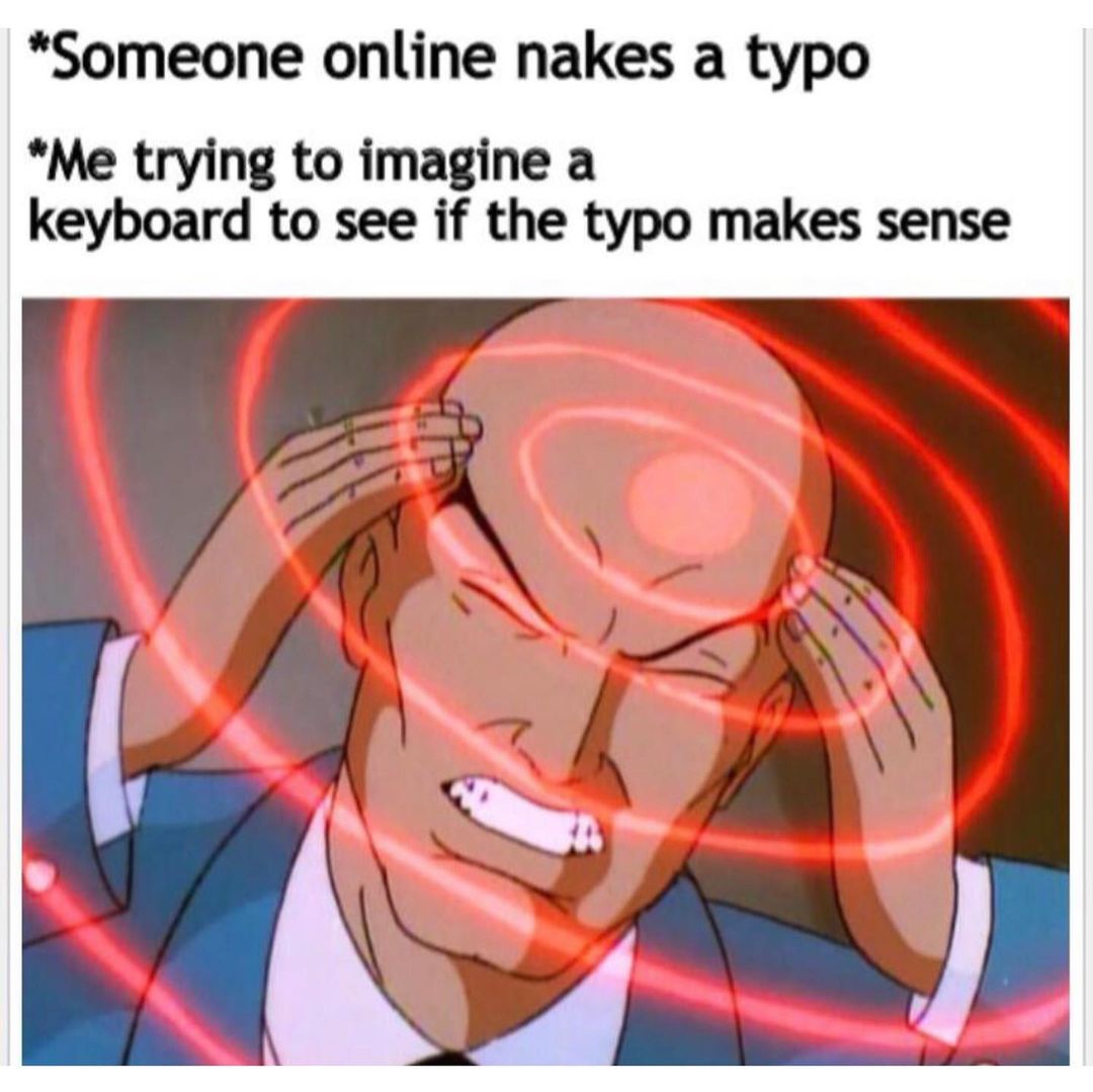 *Someone online nakes a typo *Me trying to imagine a keyboard to see if the typo makes sense.