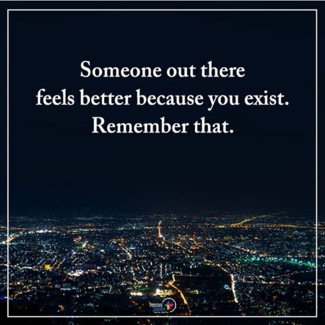 Someone out there feels better because you exist. Remember that.