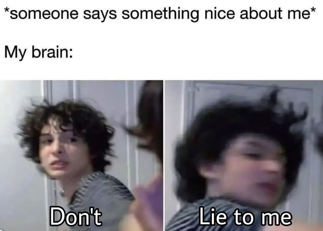 Someone says something nice about me. My brain: Don't. Lie to me.