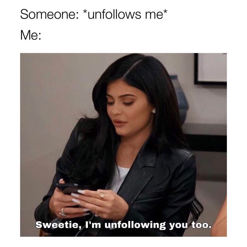 Someone: *unfollows me*  Me: Sweetie, I'm unfollowing you too.