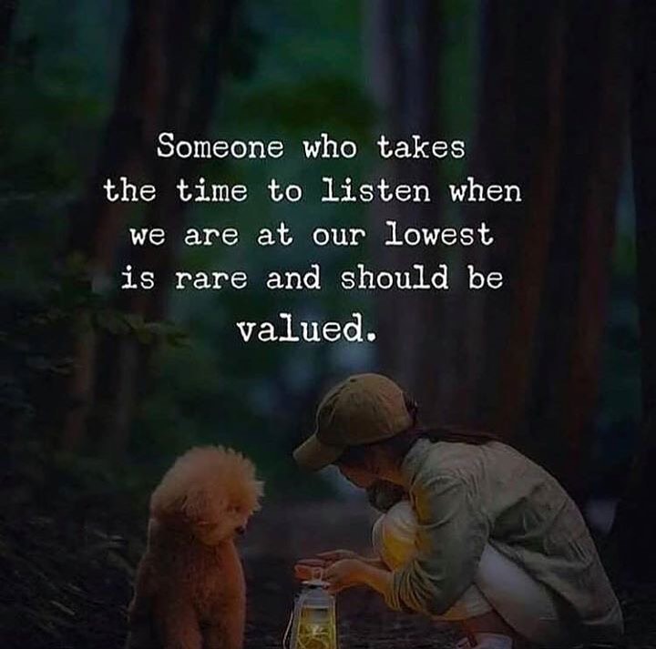 Someone who takes the time to listen when we are at our lowest is rare and should be valued.