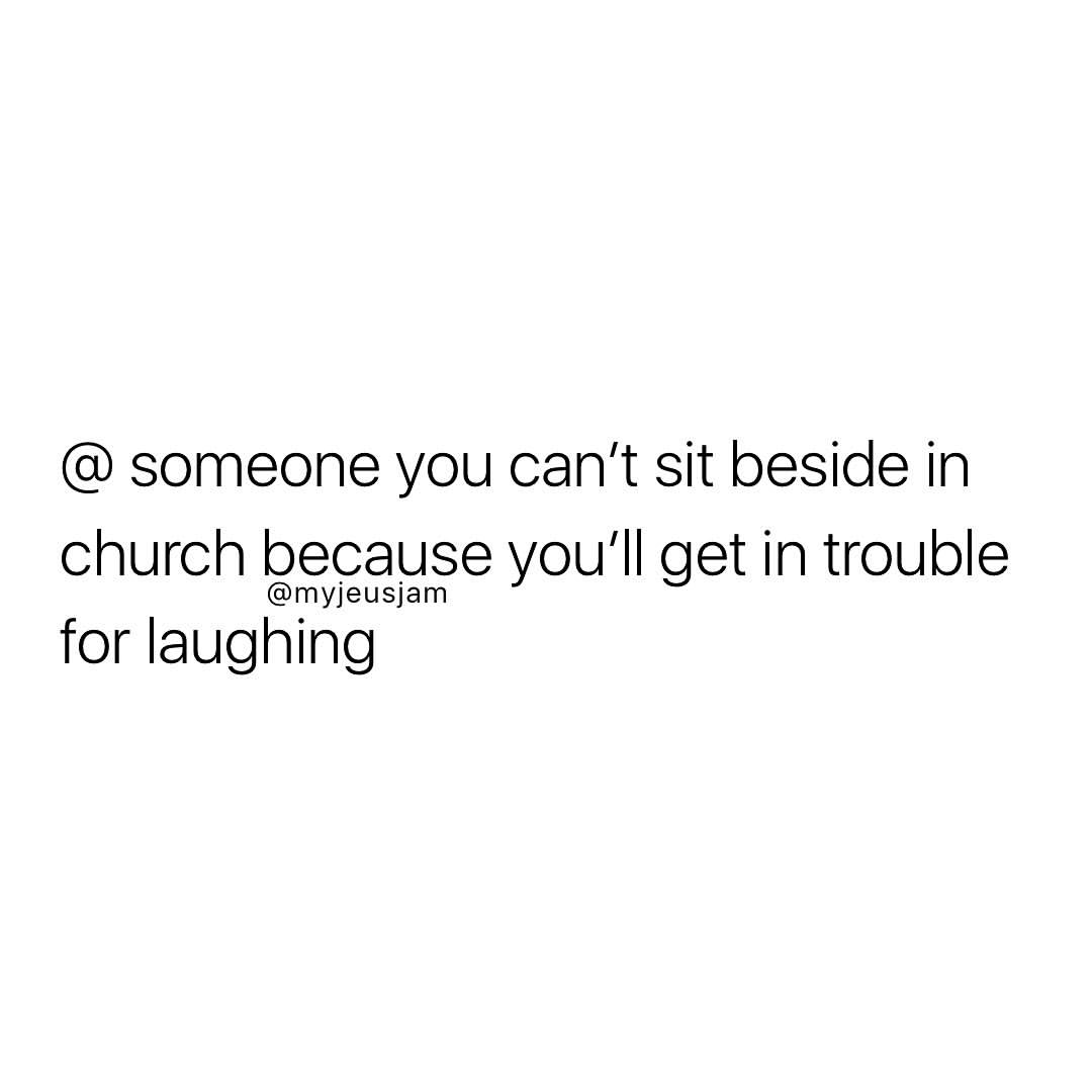 @ someone you can't sit beside in church because you'll get in trouble for laughing.