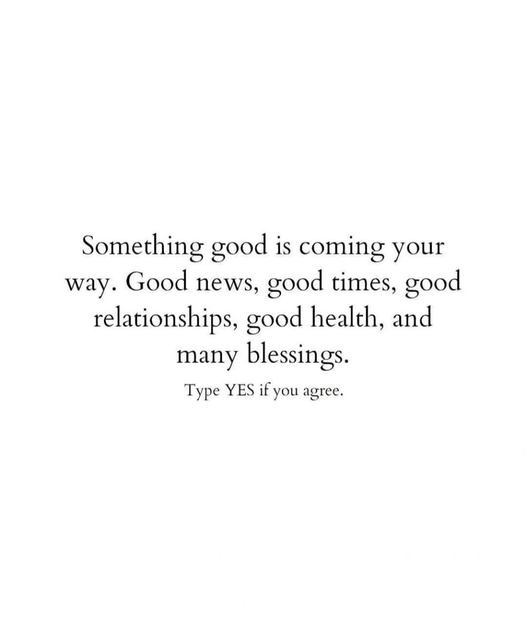 Something good is coming your way. Good news, good times, good relationships, good health, and many blessings. Type yes if you agree.