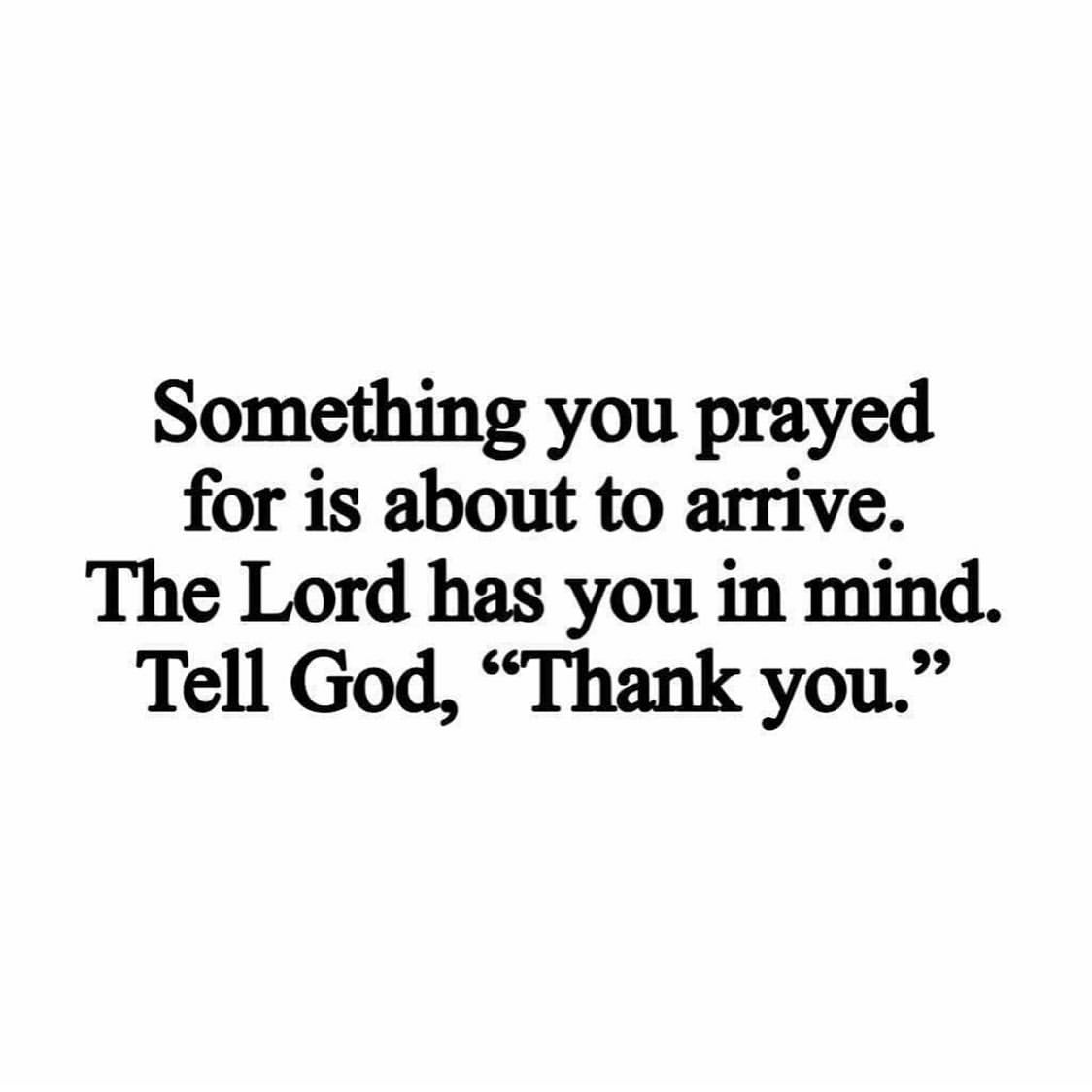 Something you prayed for is about to arrive. The Lord has you in mind. Tell God, "Thank you."