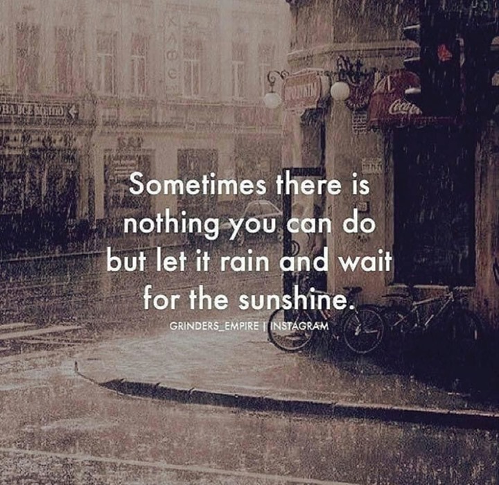 Sometime there is nothing you can do but let it rain and wait for the sunshine.