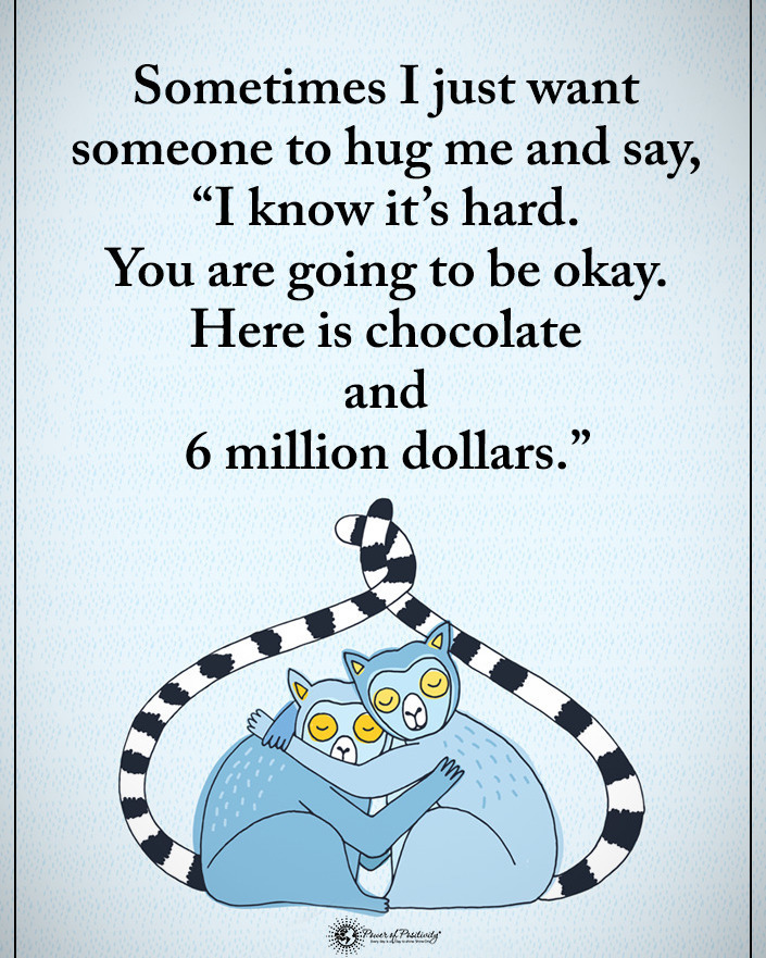 Sometimes I just want someone to hug me and say, "I know it's hard. You are going to be okay. Here is chocolate and 6 million dollars."