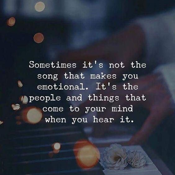 Sometimes it's not the song that makes you emotional.. It s the people and things that come to your mind when you hear it.