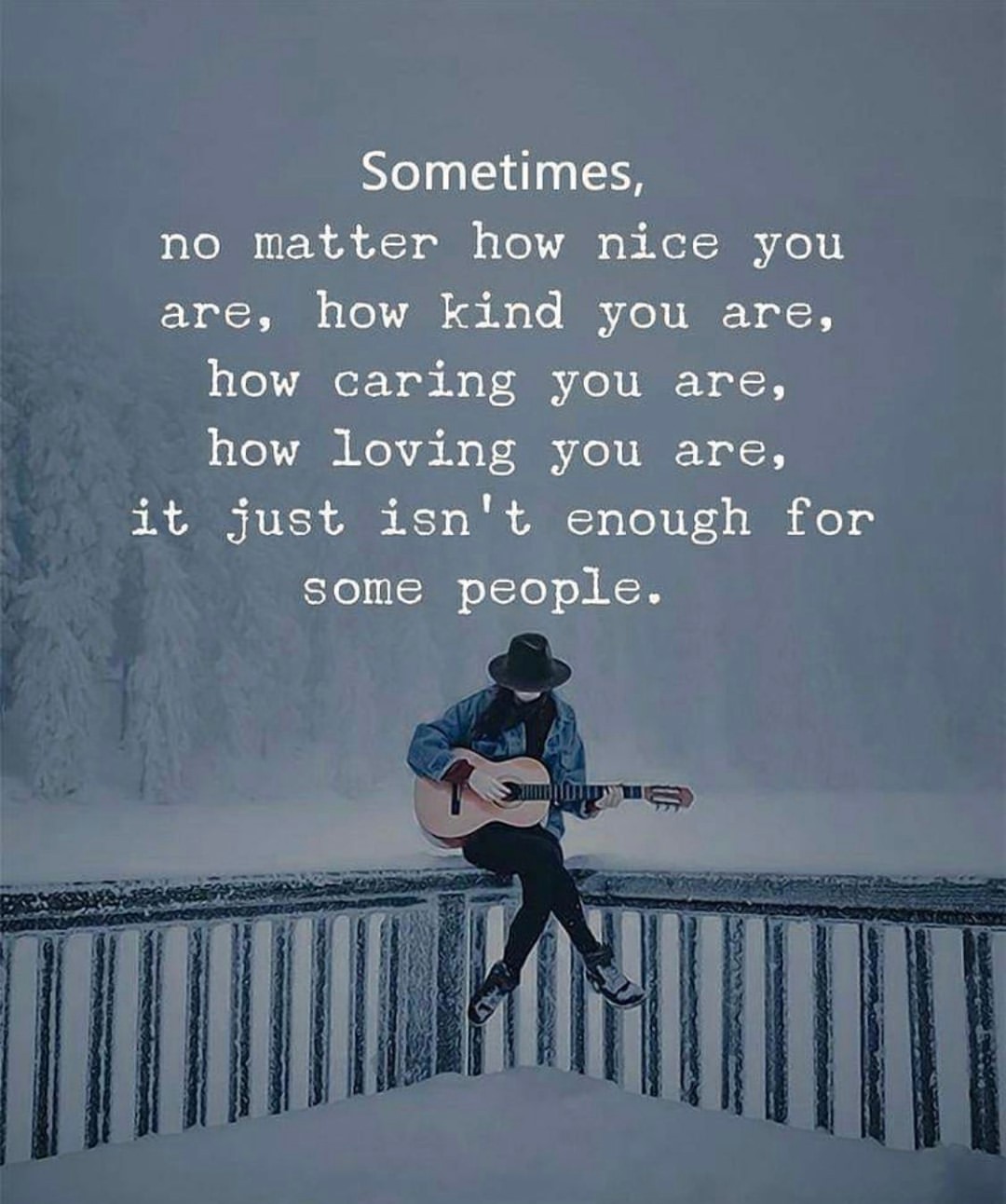 Sometimes, no matter how nice you are, how kind you are, how caring you are, how loving you are, it just isn't enough for some people.