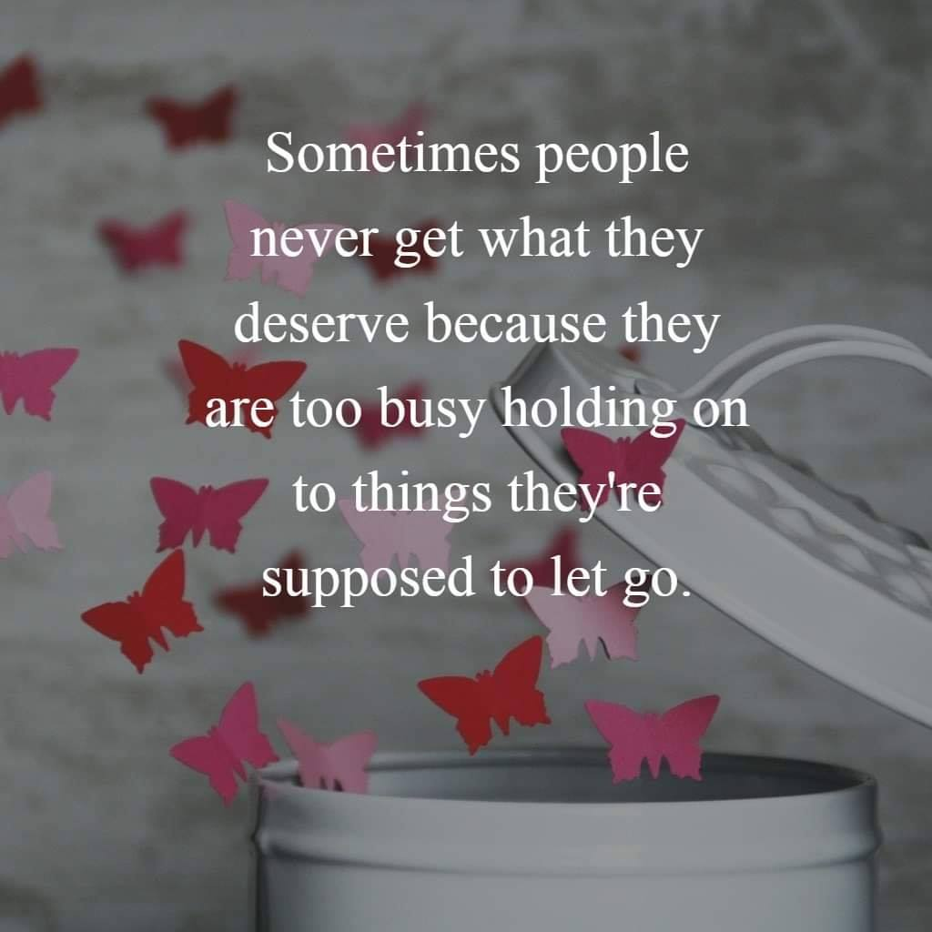 Sometimes people never get what they deserve because they are too busy holding on to things they're supposed go.