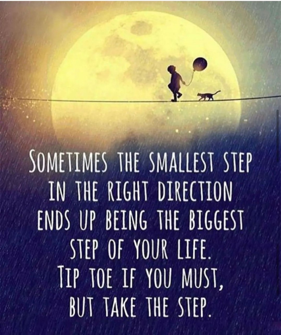 Sometimes smallest step in right direction ends up being biggest step of your life. Tip toe if you must, but take the step.