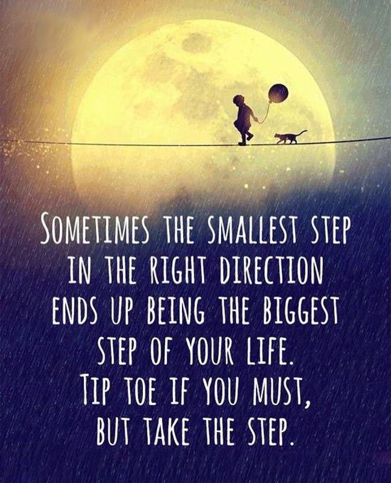 Sometimes smallest step in the right direction ends up being the biggest step of your life. Tip toe if you must, but the step.