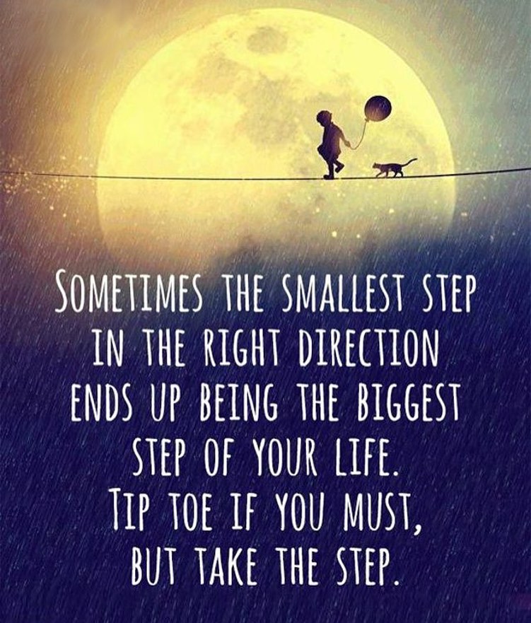 Sometimes the smallest step in the right direction ends up being the biggest step of life. Tip toe if you must, but take the step.
