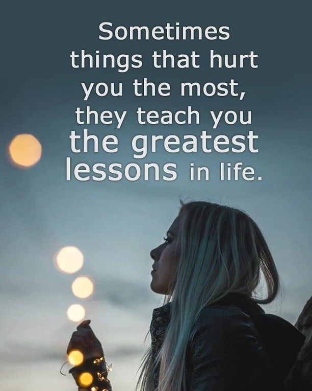 Sometimes things that hurt you the most, they teach you the greatest lessons in life.