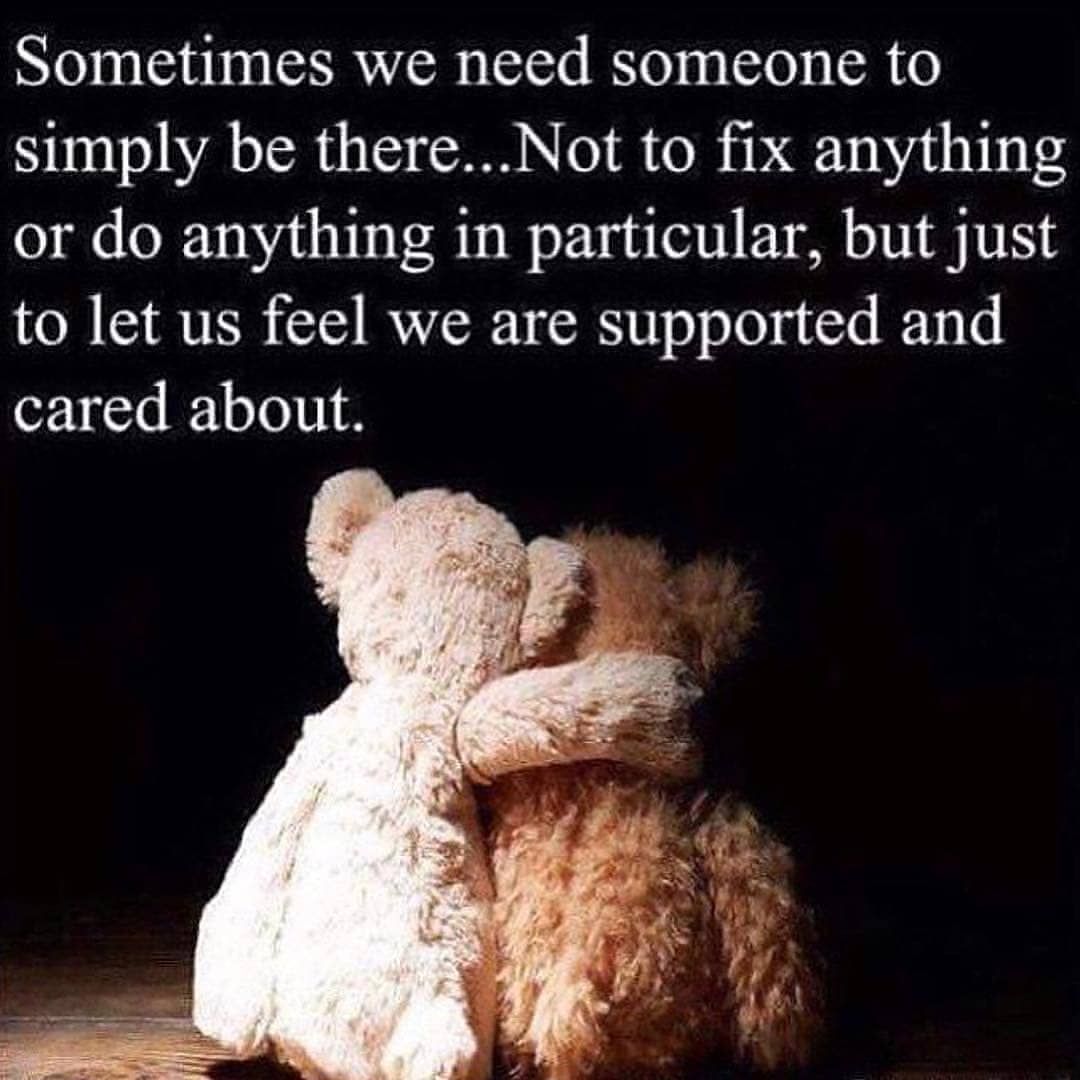 Sometimes we need someone to simply be there... Not to fix anything or do anything in particular, but just to let us feel we are supported and cared about.