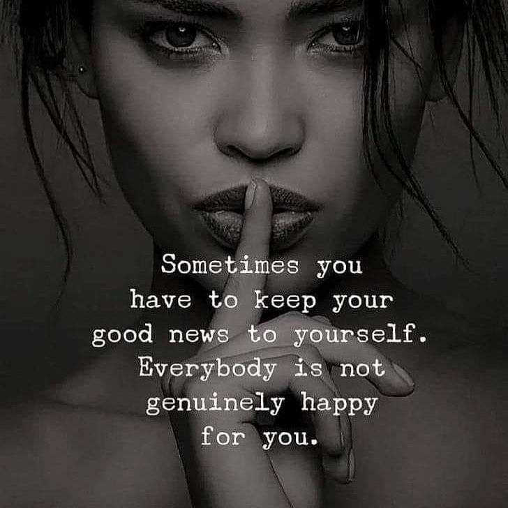 Sometimes you have to keep your good news to yourself. Everybody is not genuinely happy for you.