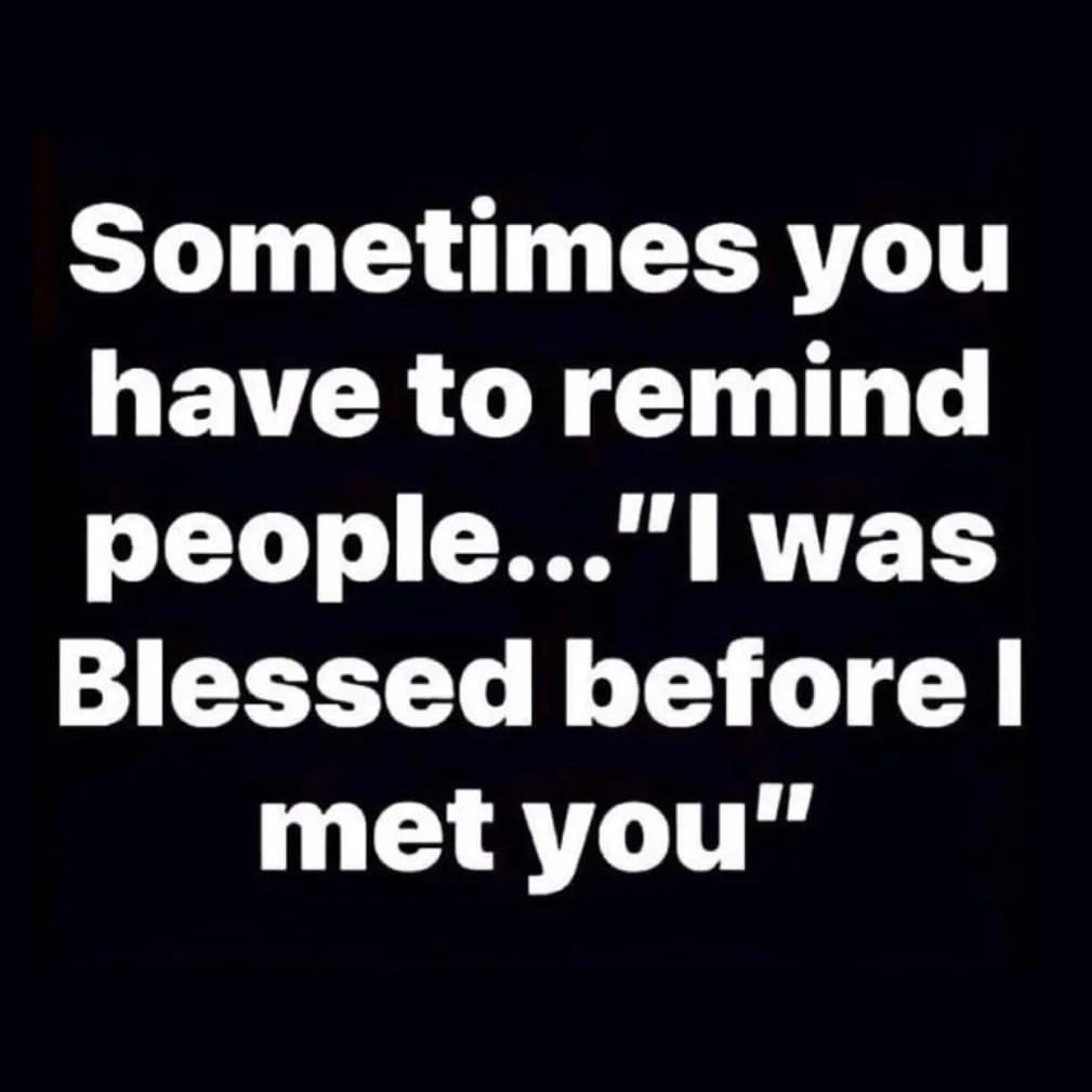 Sometimes you have to remind people... I was blessed before I met you.