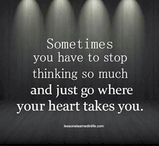 Sometimes you have to stop thinking so much and just go where your heart takes you.
